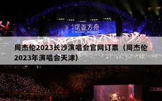 周杰伦2023长沙演唱会官网订票（周杰伦2023年演唱会天津）
