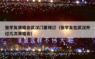 张学友演唱会武汉门票预订（张学友在武汉开过几次演唱会）