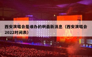 西安演唱会是谁办的啊最新消息（西安演唱会2022时间表）