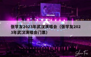 张学友2023年武汉演唱会（张学友2023年武汉演唱会门票）