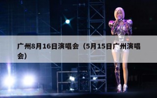 广州8月16日演唱会（5月15日广州演唱会）