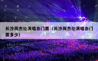 长沙周杰伦演唱会门票（长沙周杰伦演唱会门票多少）