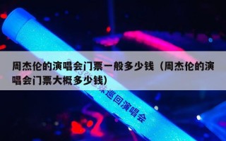 周杰伦的演唱会门票一般多少钱（周杰伦的演唱会门票大概多少钱）