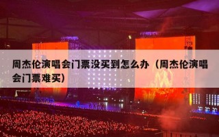 周杰伦演唱会门票没买到怎么办（周杰伦演唱会门票难买）