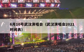 6月10号武汉演唱会（武汉演唱会2021时间表）