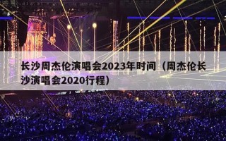 长沙周杰伦演唱会2023年时间（周杰伦长沙演唱会2020行程）