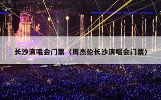 长沙演唱会门票（周杰伦长沙演唱会门票）