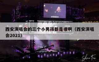 西安演唱会的三个小男孩都是谁啊（西安演唱会2021）