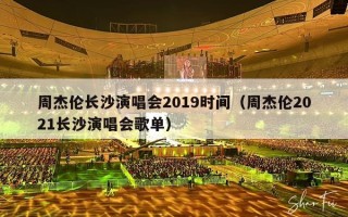周杰伦长沙演唱会2019时间（周杰伦2021长沙演唱会歌单）