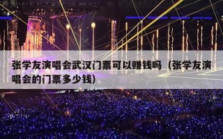 张学友演唱会武汉门票可以赚钱吗（张学友演唱会的门票多少钱）