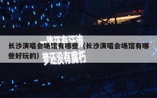 长沙演唱会场馆有哪些（长沙演唱会场馆有哪些好玩的）