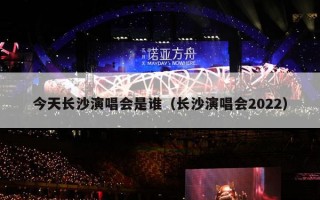 今天长沙演唱会是谁（长沙演唱会2022）