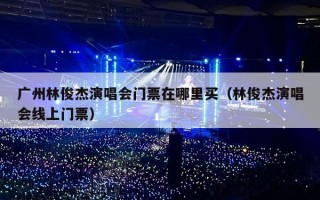 广州林俊杰演唱会门票在哪里买（林俊杰演唱会线上门票）
