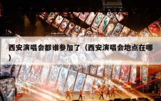 西安演唱会都谁参加了（西安演唱会地点在哪）