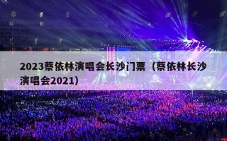 2023蔡依林演唱会长沙门票（蔡依林长沙演唱会2021）