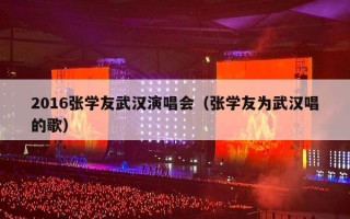 2016张学友武汉演唱会（张学友为武汉唱的歌）