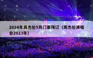 2024年周杰伦5月门票预订（周杰伦演唱会2024年门票预订）