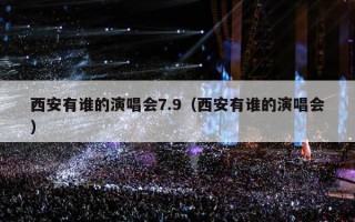 西安有谁的演唱会7.9（西安有谁的演唱会）