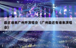最近谁来广州开演唱会（广州最近有谁来演唱会）