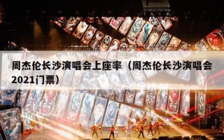 周杰伦长沙演唱会上座率（周杰伦长沙演唱会2021门票）
