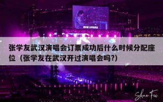 张学友武汉演唱会订票成功后什么时候分配座位（张学友在武汉开过演唱会吗?）