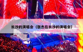 长沙的演唱会（张杰在长沙的演唱会）