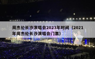 周杰伦长沙演唱会2023年时间（2021年周杰伦长沙演唱会门票）