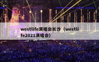 westlife演唱会长沙（westlife2021演唱会）