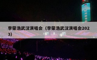 李荣浩武汉演唱会（李荣浩武汉演唱会2023）