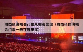 周杰伦演唱会门票从哪买靠谱（周杰伦的演唱会门票一般在哪里买）
