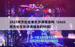 2023周杰伦会来长沙演唱会吗（2021周杰伦在长沙演唱会的时间）