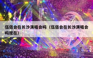 伍佰会在长沙演唱会吗（伍佰会在长沙演唱会吗现在）