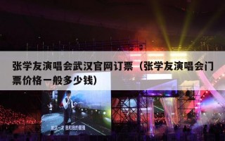 张学友演唱会武汉官网订票（张学友演唱会门票价格一般多少钱）