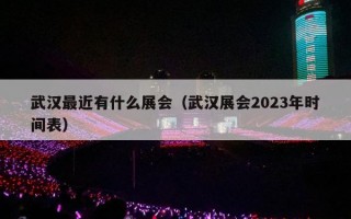 武汉最近有什么展会（武汉展会2023年时间表）