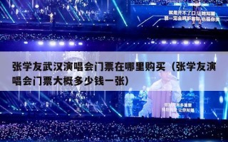 张学友武汉演唱会门票在哪里购买（张学友演唱会门票大概多少钱一张）