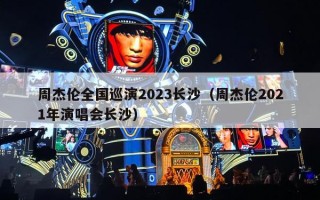 周杰伦全国巡演2023长沙（周杰伦2021年演唱会长沙）