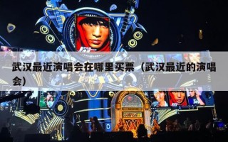 武汉最近演唱会在哪里买票（武汉最近的演唱会）
