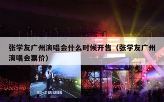 张学友广州演唱会什么时候开售（张学友广州演唱会票价）
