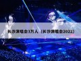 长沙演唱会3万人（长沙演唱会2022）