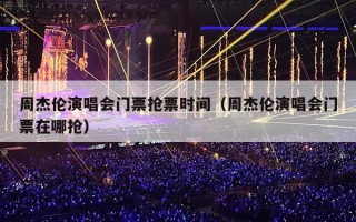 周杰伦演唱会门票抢票时间（周杰伦演唱会门票在哪抢）