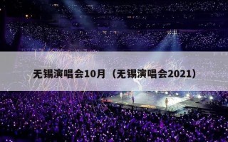 无锡演唱会10月（无锡演唱会2021）
