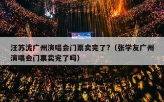 汪苏泷广州演唱会门票卖完了?（张学友广州演唱会门票卖完了吗）