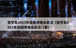 张学友2023年巡回演唱会武汉（张学友2023年巡回演唱会武汉门票）
