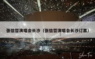 张信哲演唱会长沙（张信哲演唱会长沙订票）