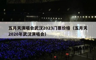 五月天演唱会武汉2023门票价格（五月天2020年武汉演唱会）