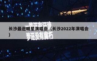 长沙最近明星演唱会（长沙2022年演唱会）