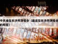 今天谁在长沙开演唱会（最近在长沙开演唱会的明星）