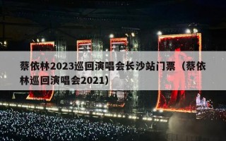 蔡依林2023巡回演唱会长沙站门票（蔡依林巡回演唱会2021）