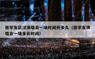 张学友武汉演唱会一场时间开多久（张学友演唱会一场多长时间）