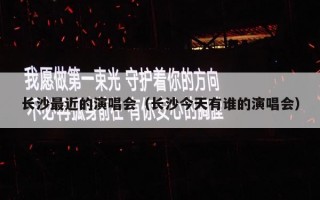 长沙最近的演唱会（长沙今天有谁的演唱会）